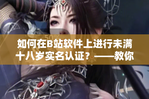 如何在B站软件上进行未满十八岁实名认证？——教你如何顺利通过认证流程