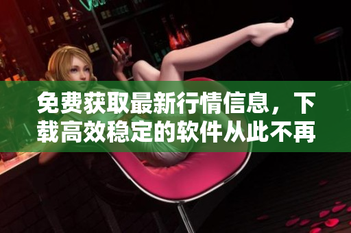 免费获取最新行情信息，下载高效稳定的软件从此不再难！