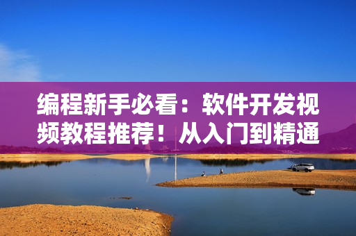 编程新手必看：软件开发视频教程推荐！从入门到精通全覆盖！