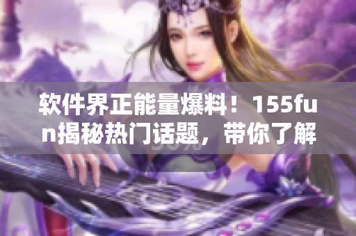 软件界正能量爆料！155fun揭秘热门话题，带你了解最新软件趋势