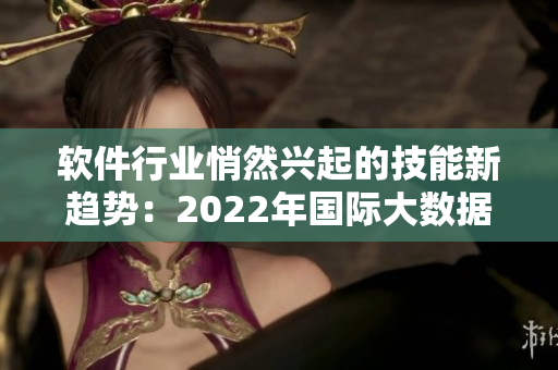 软件行业悄然兴起的技能新趋势：2022年国际大数据分析趋势全解析