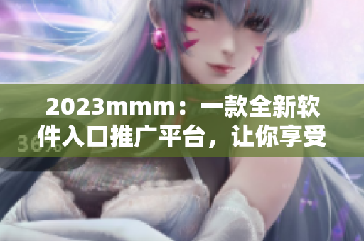 2023mmm:一款全新软件入口推广平台,让你享受流畅便捷的软件使用体验! 2023mmm:一款全新软件入口推广平台,让你享受流畅便捷的软件使用体验!