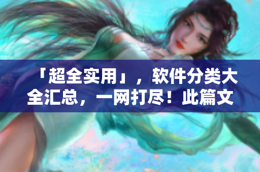 「超全实用」，软件分类大全汇总，一网打尽！此篇文章适合每个软件迷！