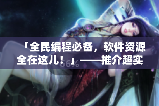 「全民编程必备,软件资源全在这儿!」——推介超实用软件与编程教程 「全民编程必备,软件资源全在这儿!」——推介超实用软件与编程教程