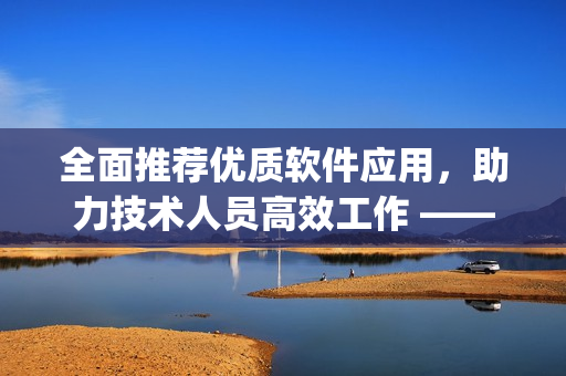 全面推荐优质软件应用，助力技术人员高效工作 —— 软件世界app大全