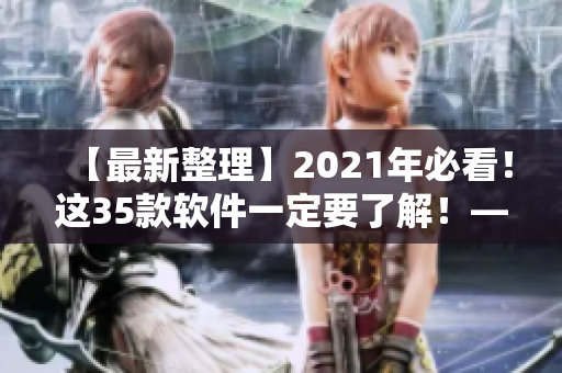 【最新整理】2021年必看!这35款软件一定要了解!——编辑推荐 【最新整理】2021年必看!这35款软件一定要了解!——编辑推荐