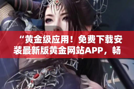 “黄金级应用！免费下载安装最新版黄金网站APP，畅享卓越软件体验！”