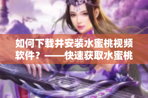 如何下载并安装水蜜桃视频软件？——快速获取水蜜桃视频的最新版本