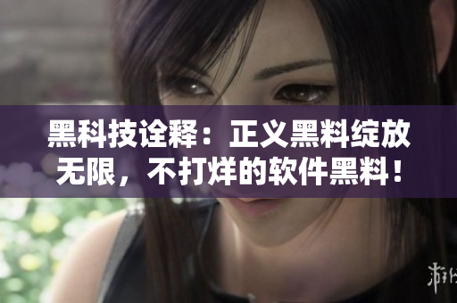 黑科技诠释:正义黑料绽放无限,不打烊的软件黑料! 黑科技诠释:正义黑料绽放无限,不打烊的软件黑料!
