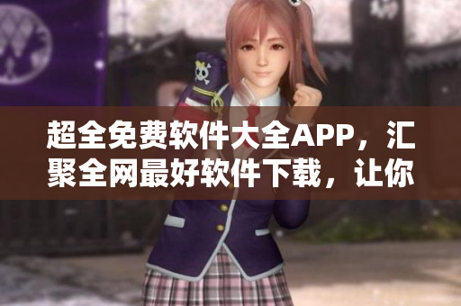 超全免费软件大全APP,汇聚全网最好软件下载,让你轻松获得最佳用户体验 超全免费软件大全APP,汇聚全网最好软件下载,让你轻松获得最佳用户体验