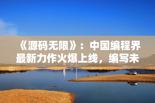 《源码无限》：中国编程界最新力作火爆上线，编写未来科技的新篇章！