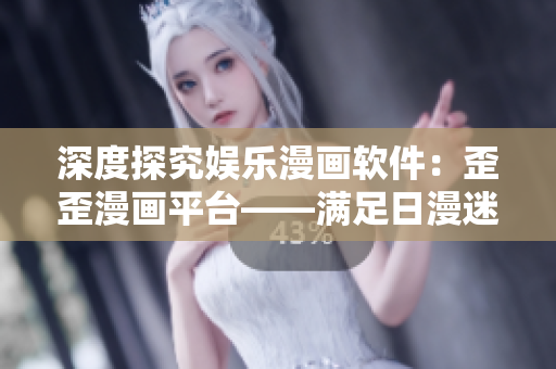 深度探究娱乐漫画软件:歪歪漫画平台——满足日漫迷热爱,领略动漫世界 深度探究娱乐漫画软件:歪歪漫画平台——满足日漫迷热爱,领略动漫世界