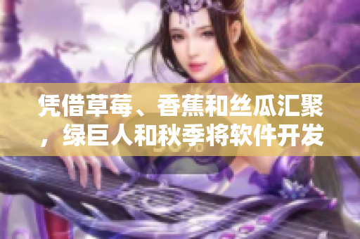 凭借草莓、香蕉和丝瓜汇聚,绿巨人和秋季将软件开发推向新高度 凭借草莓、香蕉和丝瓜汇聚,绿巨人和秋季将软件开发推向新高度