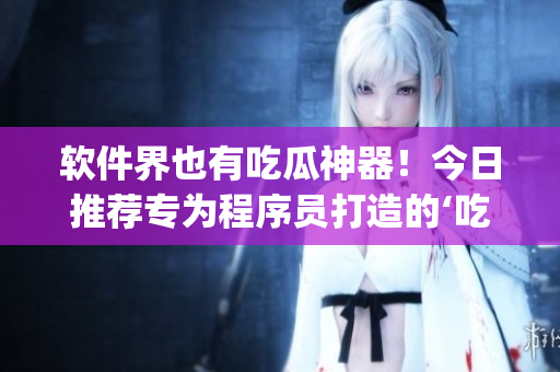 软件界也有吃瓜神器！今日推荐专为程序员打造的‘吃瓜app’