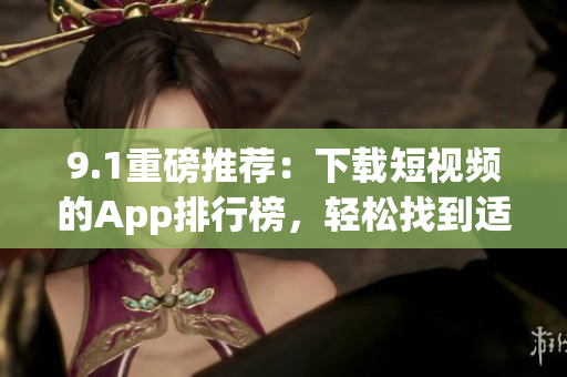 9.1重磅推荐:下载短视频的App排行榜,轻松找到适合你的软件! 9.1重磅推荐:下载短视频的App排行榜,轻松找到适合你的软件!