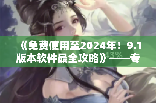 《免费使用至2024年！9.1版本软件最全攻略》——专属你的使用指南