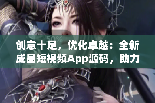 创意十足,优化卓越:全新成品短视频App源码,助力视频制作! 创意十足,优化卓越:全新成品短视频App源码,助力视频制作!