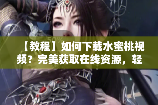 【教程】如何下载水蜜桃视频？完美获取在线资源，轻松享受高清视听