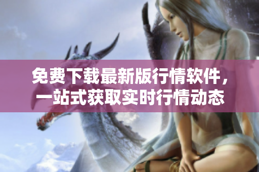 免费下载最新版行情软件,一站式获取实时行情动态 免费下载最新版行情软件,一站式获取实时行情动态