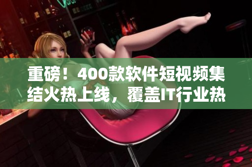 重磅！400款软件短视频集结火热上线，覆盖IT行业热门技术！
