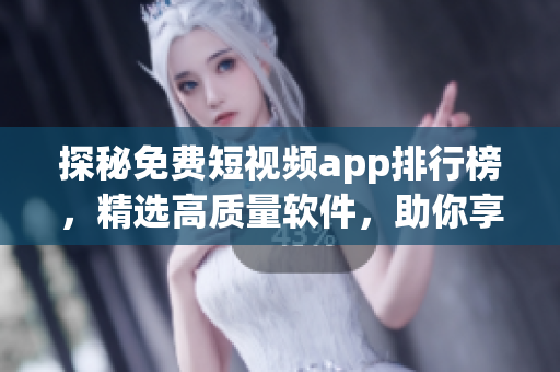 探秘免费短视频app排行榜，精选高质量软件，助你享受视觉盛宴！