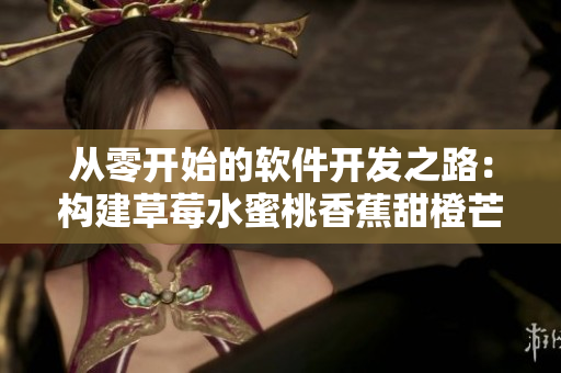 从零开始的软件开发之路:构建草莓水蜜桃香蕉甜橙芒果风格的应用程序 从零开始的软件开发之路:构建草莓水蜜桃香蕉甜橙芒果风格的应用程序