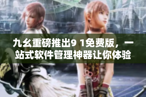 九幺重磅推出9 1免费版，一站式软件管理神器让你体验畅享
