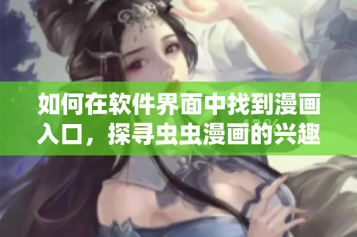 如何在软件界面中找到漫画入口,探寻虫虫漫画的兴趣世界 如何在软件界面中找到漫画入口,探寻虫虫漫画的兴趣世界