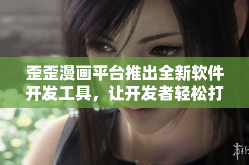 歪歪漫画平台推出全新软件开发工具，让开发者轻松打造高质量应用