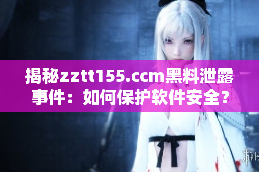 揭秘zztt155.ccm黑料泄露事件：如何保护软件安全？