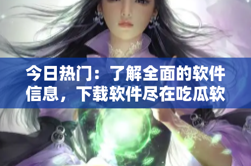 今日热门:了解全面的软件信息,下载软件尽在吃瓜软件应用! 今日热门:了解全面的软件信息,下载软件尽在吃瓜软件应用!