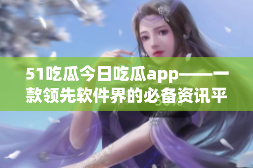 51吃瓜今日吃瓜app——一款领先软件界的必备资讯平台 51吃瓜今日吃瓜app——一款领先软件界的必备资讯平台