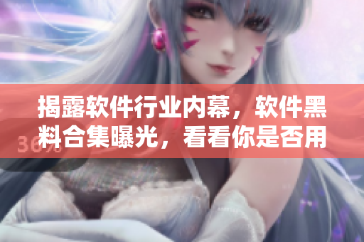 揭露软件行业内幕，软件黑料合集曝光，看看你是否用过这些恶意软件