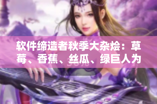 软件缔造者秋季大杂烩:草莓、香蕉、丝瓜、绿巨人为你分享最新IT创新 软件缔造者秋季大杂烩:草莓、香蕉、丝瓜、绿巨人为你分享最新IT创新