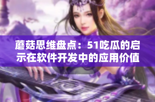 蘑菇思维盘点:51吃瓜的启示在软件开发中的应用价值 蘑菇思维盘点:51吃瓜的启示在软件开发中的应用价值