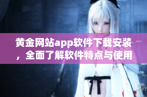 黄金网站app软件下载安装，全面了解软件特点与使用技巧！