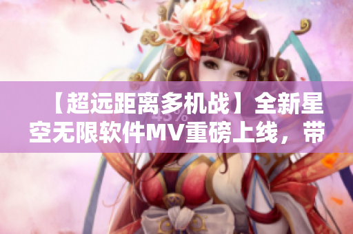 【超远距离多机战】全新星空无限软件MV重磅上线，带你踏上绝佳VR飞行之旅！