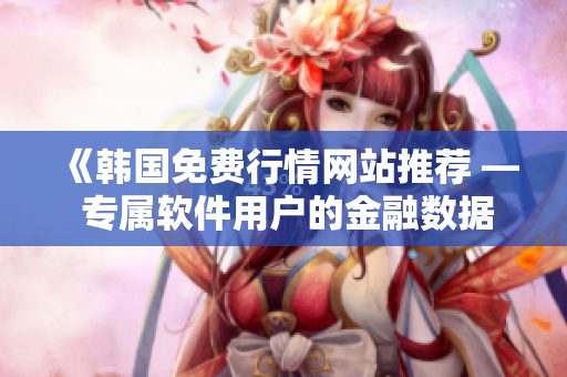 《韩国免费行情网站推荐 — 专属软件用户的金融数据宝库》 《韩国免费行情网站推荐 — 专属软件用户的金融数据宝库》