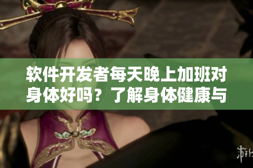 软件开发者每天晚上加班对身体好吗？了解身体健康与软件编程的关系