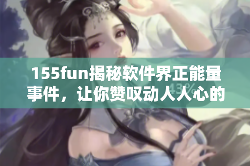 155fun揭秘软件界正能量事件,让你赞叹动人人心的故事 155fun揭秘软件界正能量事件,让你赞叹动人人心的故事
