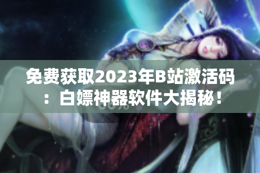 免费获取2023年B站激活码：白嫖神器软件大揭秘！