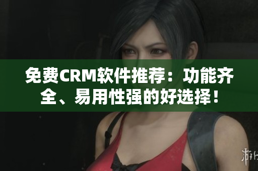 免费CRM软件推荐:功能齐全、易用性强的好选择! 免费CRM软件推荐:功能齐全、易用性强的好选择!