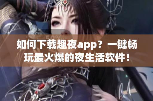 如何下载趣夜app？一键畅玩最火爆的夜生活软件！