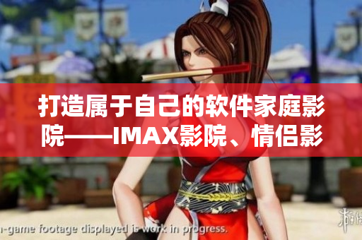打造属于自己的软件家庭影院——IMAX影院、情侣影院应有尽有 打造属于自己的软件家庭影院——IMAX影院、情侣影院应有尽有