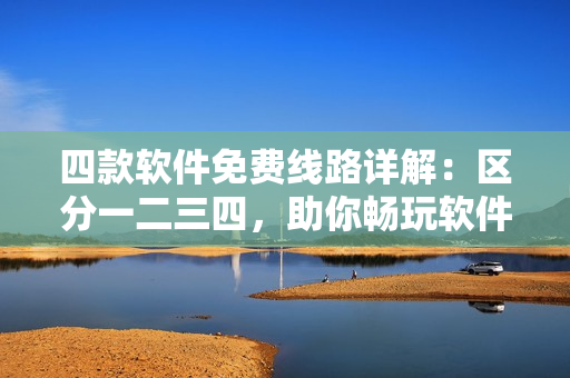 四款软件免费线路详解：区分一二三四，助你畅玩软件世界