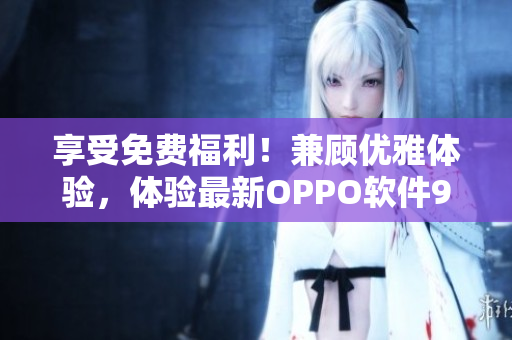 享受免费福利!兼顾优雅体验,体验最新OPPO软件9 1免费版! 享受免费福利!兼顾优雅体验,体验最新OPPO软件9 1免费版!