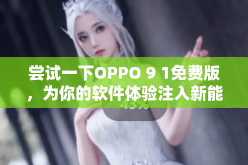 尝试一下OPPO 9 1免费版，为你的软件体验注入新能量