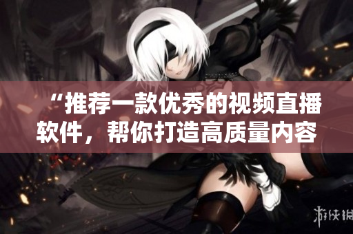 “推荐一款优秀的视频直播软件，帮你打造高质量内容！”