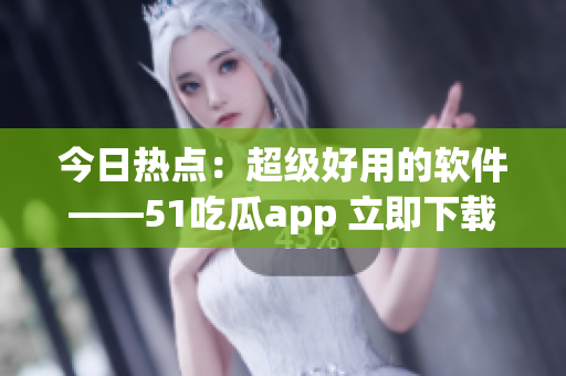 今日热点：超级好用的软件——51吃瓜app 立即下载体验吧！