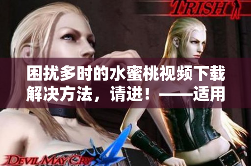 困扰多时的水蜜桃视频下载解决方法，请进！——适用于多种软件的下载方式